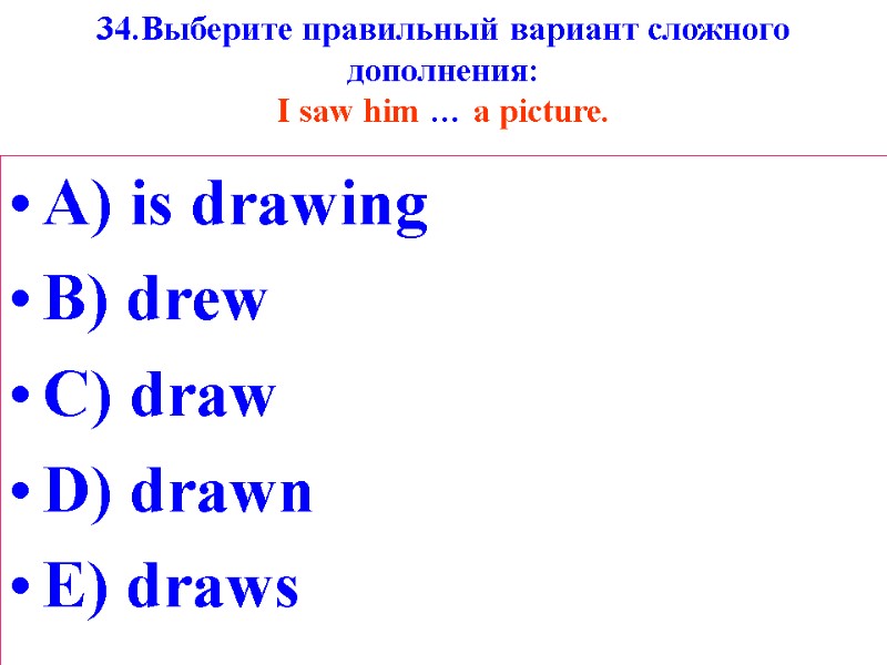 34.Выберите правильный вариант сложного дополнения: I saw him … a picture.  A) is